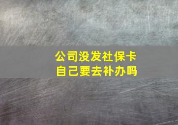 公司没发社保卡 自己要去补办吗